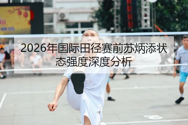 2026年国际田径赛前苏炳添状态强度深度分析