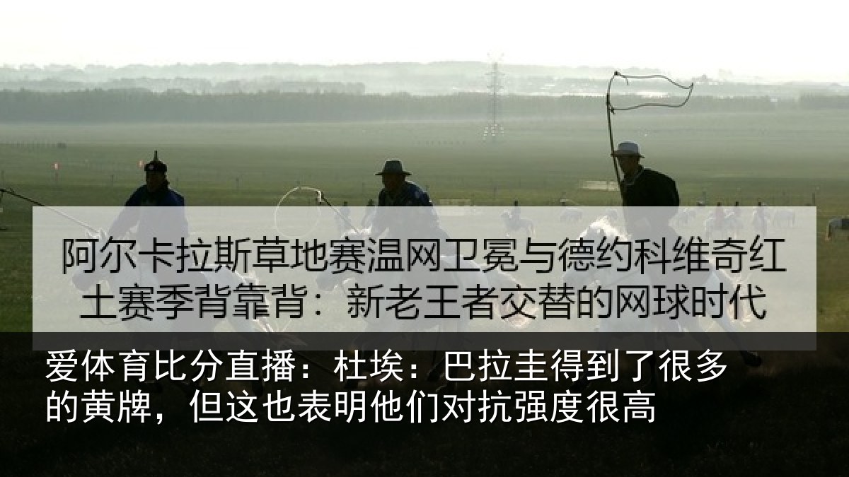 爱体育比分直播:杜埃相关情况的黄相关情况对抗强度很高