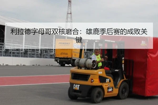 利拉德字母哥双核磨合：雄鹿季后赛的成败关键