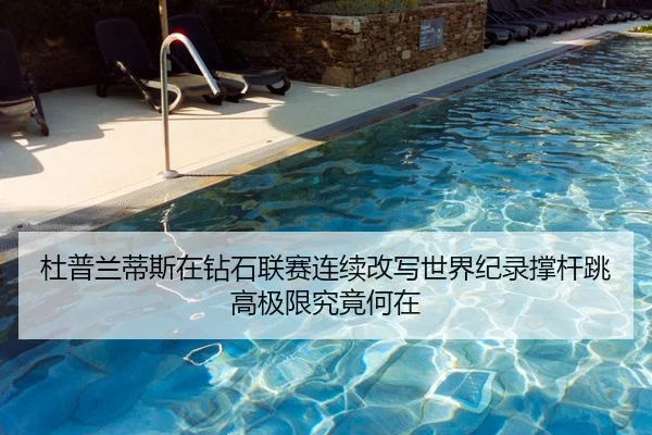 杜普兰蒂斯在钻石联赛连续改写世界纪录撑杆跳高极限究竟何在