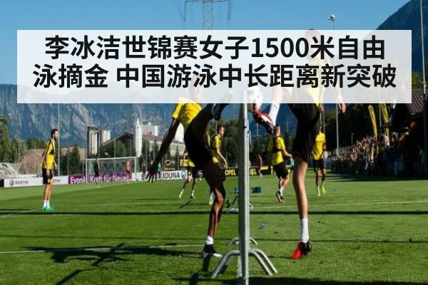 李冰洁世锦赛女子1500米自由泳摘金 中国游泳中长距离新突破