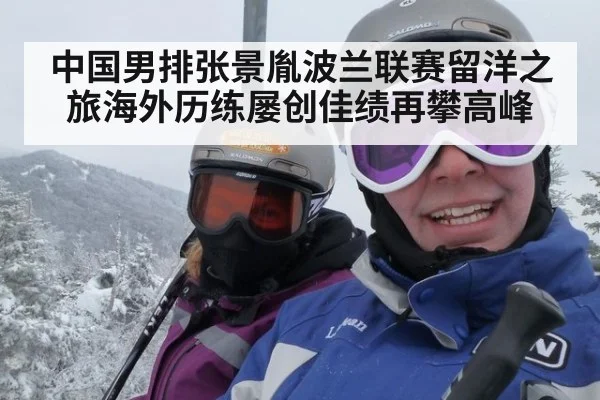 中国男排张景胤波兰联赛留洋之旅海外历练屡创佳绩再攀高峰