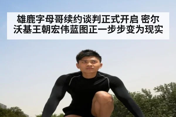 雄鹿字母哥续约谈判正式开启 密尔沃基王朝宏伟蓝图正一步步变为现实