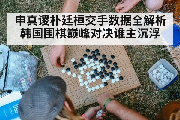 申真谡朴廷桓交手数据全解析 韩国围棋巅峰对决谁主沉浮