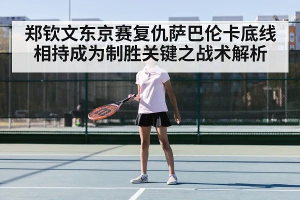 郑钦文东京赛复仇萨巴伦卡底线相持成为制胜关键之战术解析